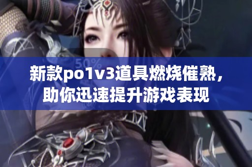 新款po1v3道具燃烧催熟，助你迅速提升游戏表现