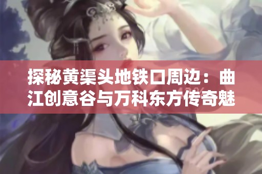 探秘黄渠头地铁口周边：曲江创意谷与万科东方传奇魅力交织