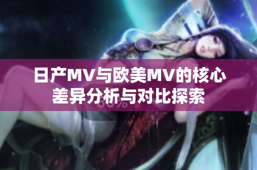 日产MV与欧美MV的核心差异分析与对比探索