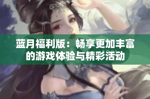 蓝月福利版：畅享更加丰富的游戏体验与精彩活动