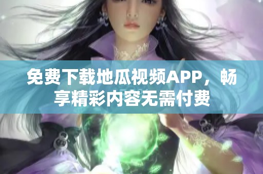 免费下载地瓜视频APP，畅享精彩内容无需付费