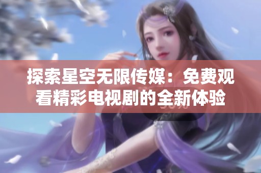 探索星空无限传媒：免费观看精彩电视剧的全新体验