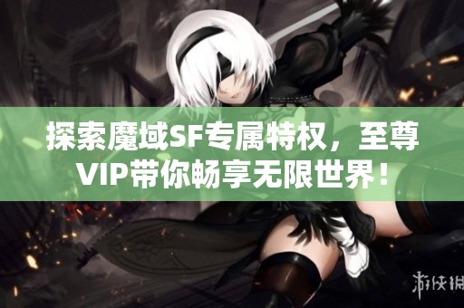 探索魔域SF专属特权，至尊VIP带你畅享无限世界！