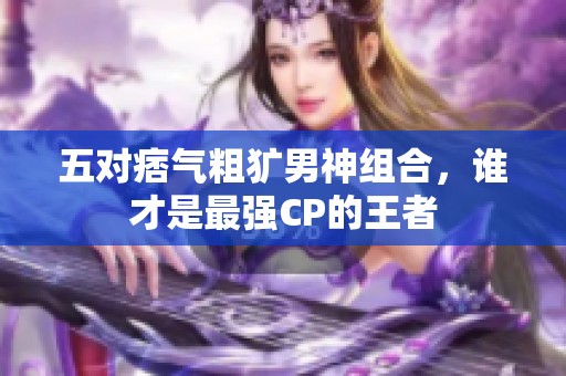 五对痞气粗犷男神组合，谁才是最强CP的王者