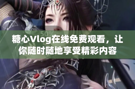 糖心Vlog在线免费观看，让你随时随地享受精彩内容