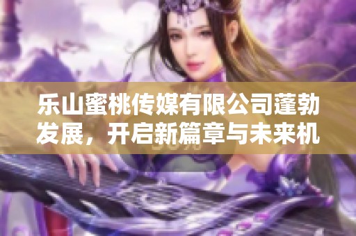 乐山蜜桃传媒有限公司蓬勃发展，开启新篇章与未来机遇