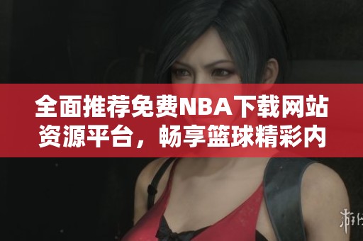 全面推荐免费NBA下载网站资源平台，畅享篮球精彩内容