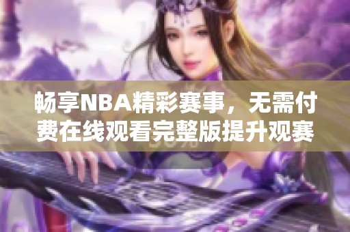 畅享NBA精彩赛事，无需付费在线观看完整版提升观赛体验