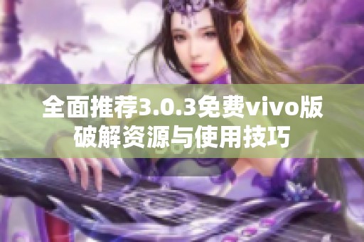 全面推荐3.0.3免费vivo版破解资源与使用技巧