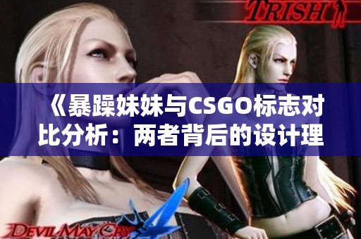 《暴躁妹妹与CSGO标志对比分析：两者背后的设计理念》