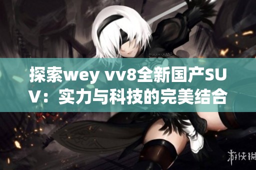 探索wey vv8全新国产SUV：实力与科技的完美结合