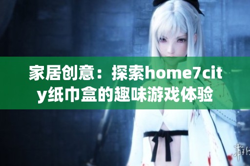 家居创意：探索home7city纸巾盒的趣味游戏体验