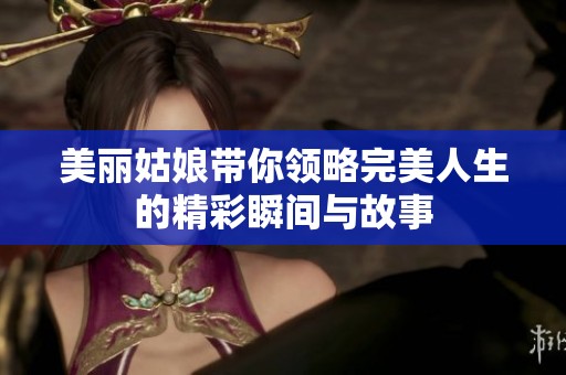 美丽姑娘带你领略完美人生的精彩瞬间与故事