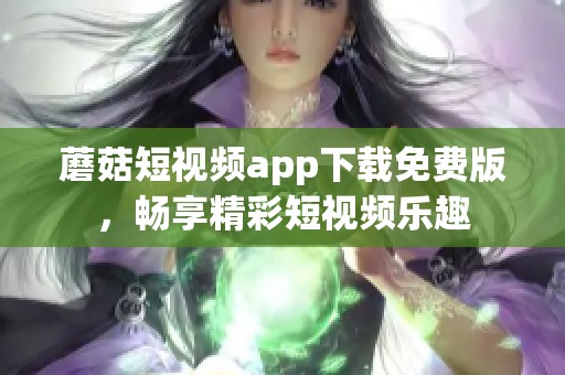 蘑菇短视频app下载免费版，畅享精彩短视频乐趣