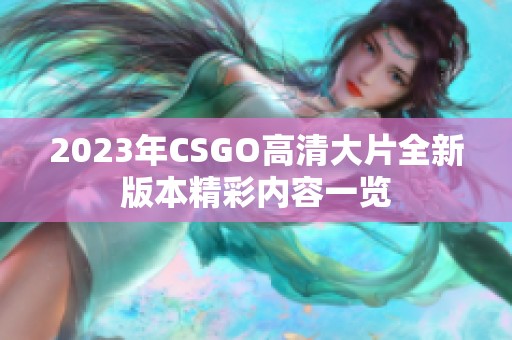 2023年CSGO高清大片全新版本精彩内容一览