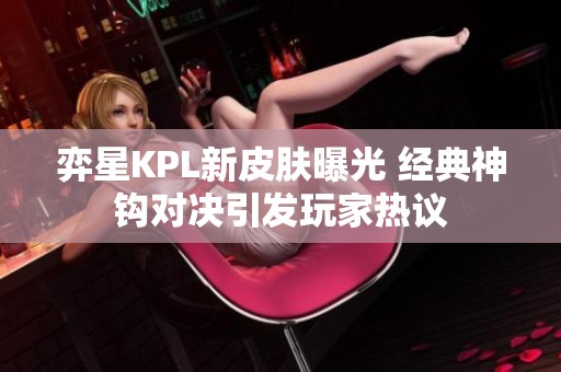 弈星KPL新皮肤曝光 经典神钩对决引发玩家热议