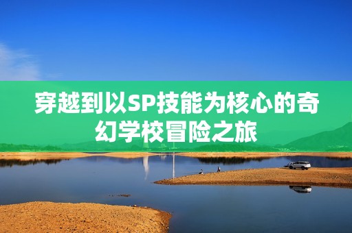 穿越到以SP技能为核心的奇幻学校冒险之旅