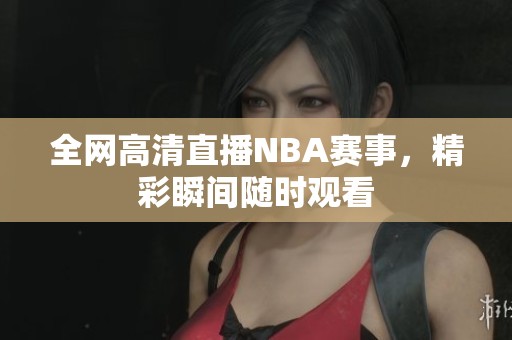 全网高清直播NBA赛事，精彩瞬间随时观看