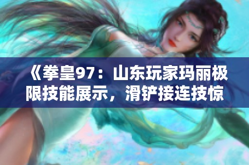 《拳皇97：山东玩家玛丽极限技能展示，滑铲接连技惊艳全场！》