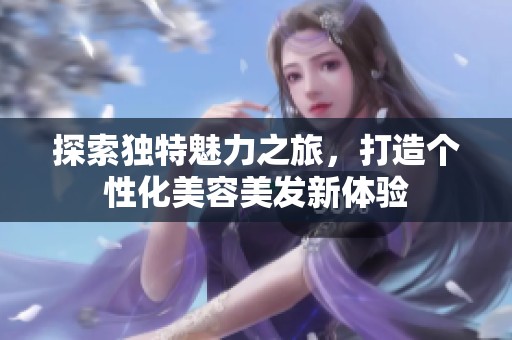 探索独特魅力之旅，打造个性化美容美发新体验