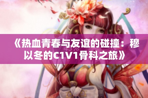 《热血青春与友谊的碰撞：穆以冬的C1V1骨科之旅》