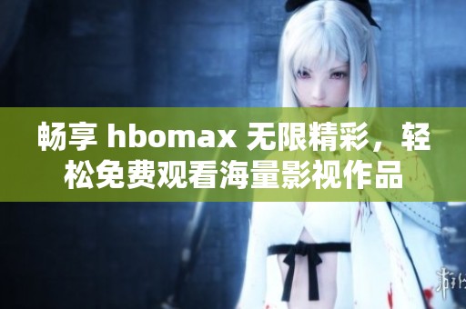 畅享 hbomax 无限精彩，轻松免费观看海量影视作品