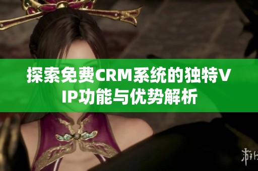 探索免费CRM系统的独特VIP功能与优势解析