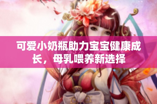 可爱小奶瓶助力宝宝健康成长，母乳喂养新选择