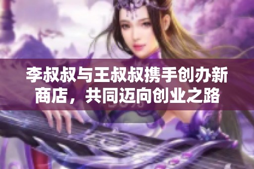 李叔叔与王叔叔携手创办新商店，共同迈向创业之路