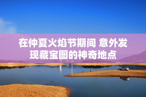 在仲夏火焰节期间 意外发现藏宝图的神奇地点