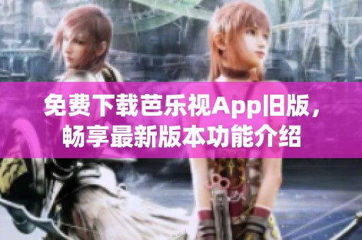 免费下载芭乐视App旧版，畅享最新版本功能介绍