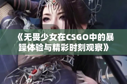 《无畏少女在CSGO中的暴躁体验与精彩时刻观察》