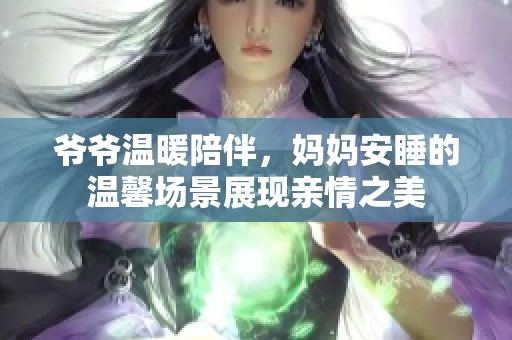 爷爷温暖陪伴，妈妈安睡的温馨场景展现亲情之美