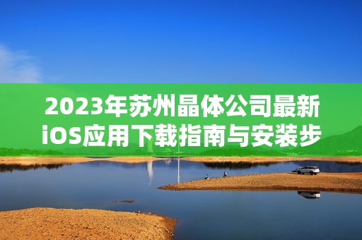 2023年苏州晶体公司最新iOS应用下载指南与安装步骤