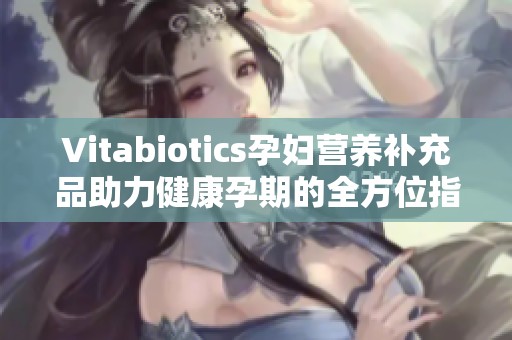 Vitabiotics孕妇营养补充品助力健康孕期的全方位指南