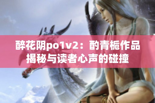 醉花阴po1v2：酌青栀作品揭秘与读者心声的碰撞