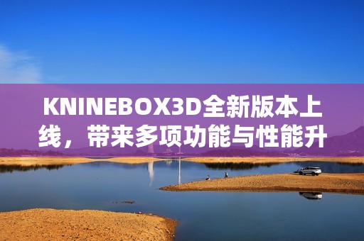 KNINEBOX3D全新版本上线，带来多项功能与性能升级解析