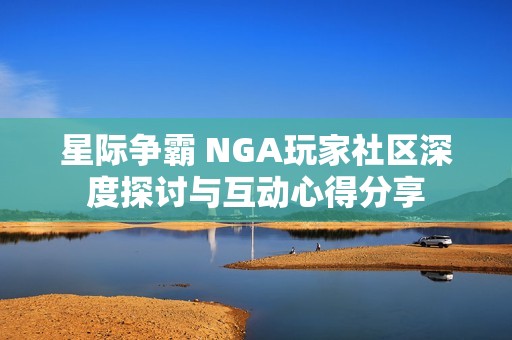 星际争霸 NGA玩家社区深度探讨与互动心得分享