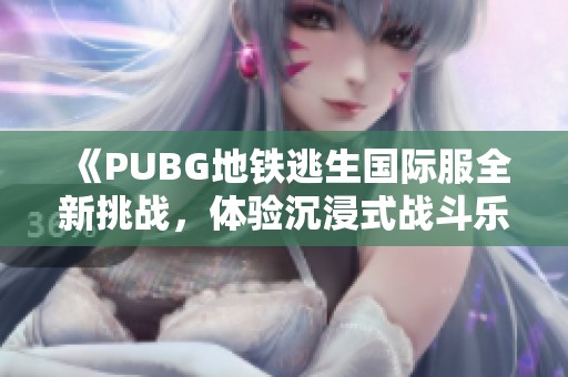 《PUBG地铁逃生国际服全新挑战，体验沉浸式战斗乐趣》