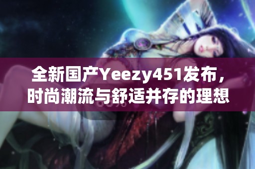 全新国产Yeezy451发布，时尚潮流与舒适并存的理想选择