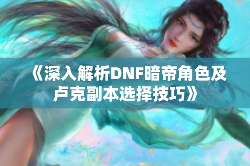 《深入解析DNF暗帝角色及卢克副本选择技巧》