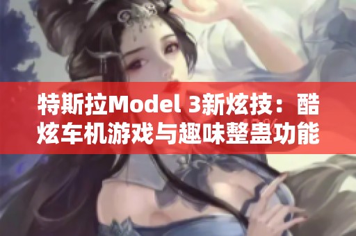 特斯拉Model 3新炫技：酷炫车机游戏与趣味整蛊功能揭秘