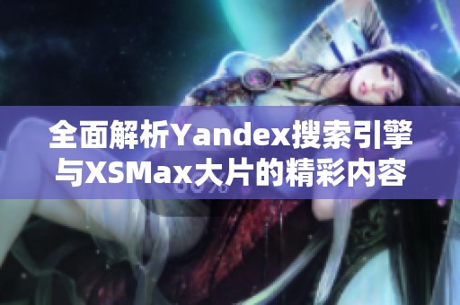 全面解析Yandex搜索引擎与XSMax大片的精彩内容与影响