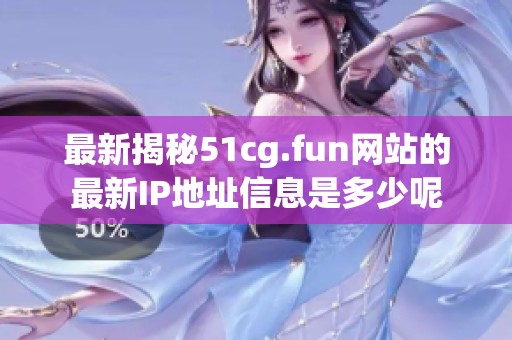 最新揭秘51cg.fun网站的最新IP地址信息是多少呢