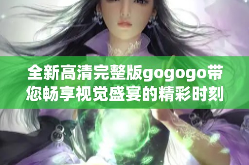 全新高清完整版gogogo带您畅享视觉盛宴的精彩时刻