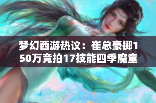 梦幻西游热议：崔总豪掷150万竞拍17技能四季魔童！