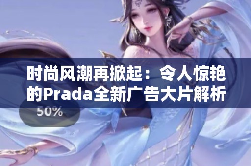 时尚风潮再掀起：令人惊艳的Prada全新广告大片解析