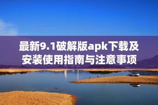 最新9.1破解版apk下载及安装使用指南与注意事项