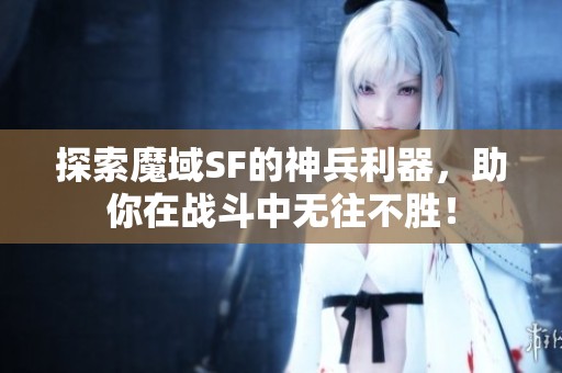 探索魔域SF的神兵利器，助你在战斗中无往不胜！