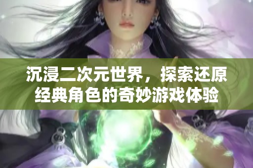 沉浸二次元世界，探索还原经典角色的奇妙游戏体验